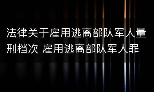 法律关于雇用逃离部队军人量刑档次 雇用逃离部队军人罪