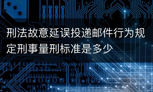 刑法故意延误投递邮件行为规定刑事量刑标准是多少