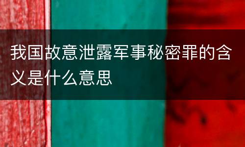 我国故意泄露军事秘密罪的含义是什么意思