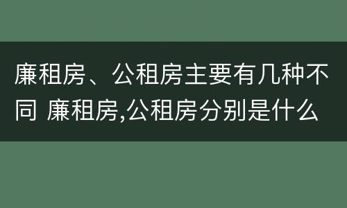 廉租房、公租房主要有几种不同 廉租房,公租房分别是什么意思?