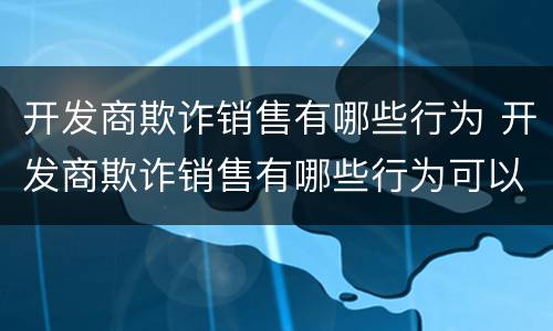 开发商欺诈销售有哪些行为 开发商欺诈销售有哪些行为可以举报