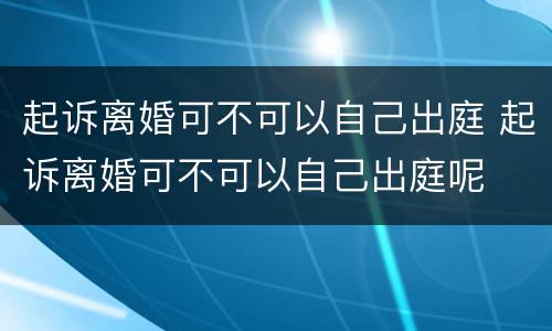 起诉离婚可不可以自己出庭 起诉离婚可不可以自己出庭呢