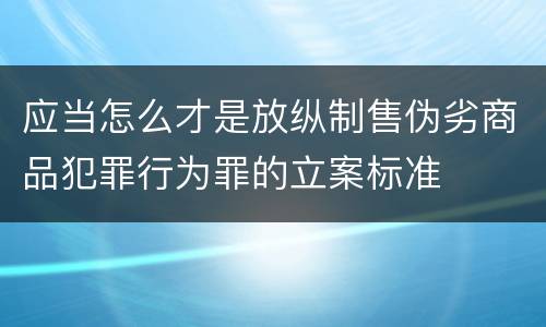 应当怎么才是放纵制售伪劣商品犯罪行为罪的立案标准