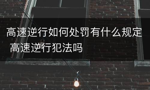 高速逆行如何处罚有什么规定 高速逆行犯法吗