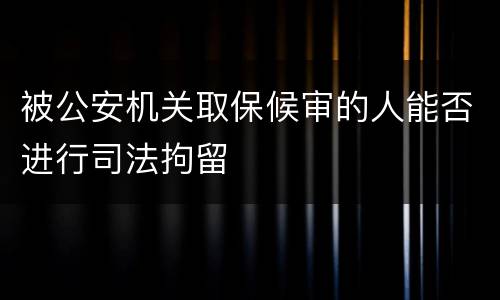 被公安机关取保候审的人能否进行司法拘留