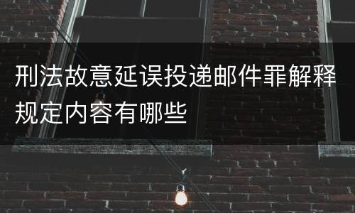 刑法故意延误投递邮件罪解释规定内容有哪些