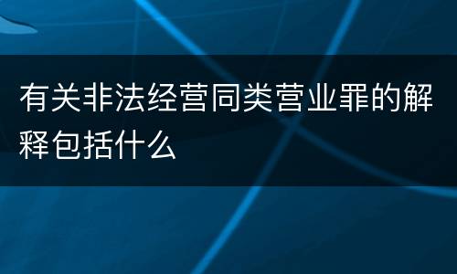 有关非法经营同类营业罪的解释包括什么