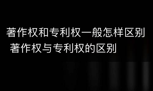 著作权和专利权一般怎样区别 著作权与专利权的区别