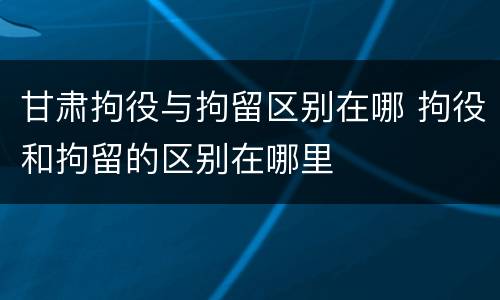 甘肃拘役与拘留区别在哪 拘役和拘留的区别在哪里