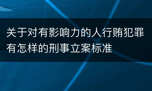 关于对有影响力的人行贿犯罪有怎样的刑事立案标准