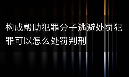 构成帮助犯罪分子逃避处罚犯罪可以怎么处罚判刑