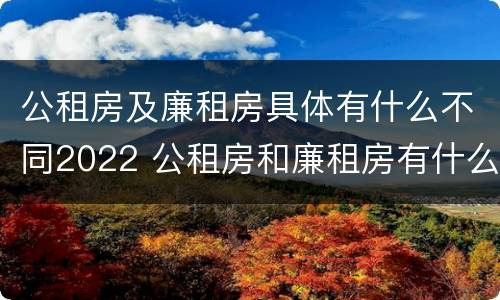 公租房及廉租房具体有什么不同2022 公租房和廉租房有什么区别?2019年的