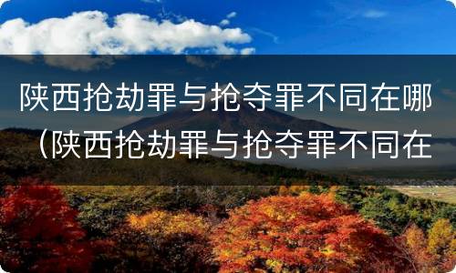 陕西抢劫罪与抢夺罪不同在哪（陕西抢劫罪与抢夺罪不同在哪里）