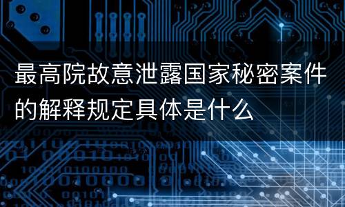 最高院故意泄露国家秘密案件的解释规定具体是什么