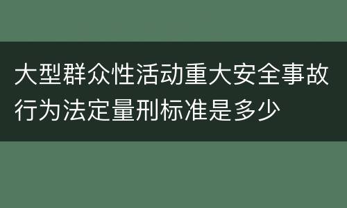 大型群众性活动重大安全事故行为法定量刑标准是多少