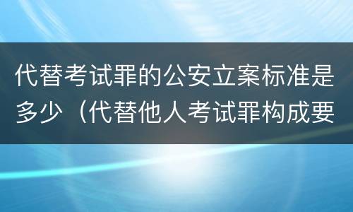 代替考试罪的公安立案标准是多少（代替他人考试罪构成要件有何规定）