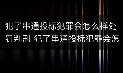 犯了串通投标犯罪会怎么样处罚判刑 犯了串通投标犯罪会怎么样处罚判刑多久