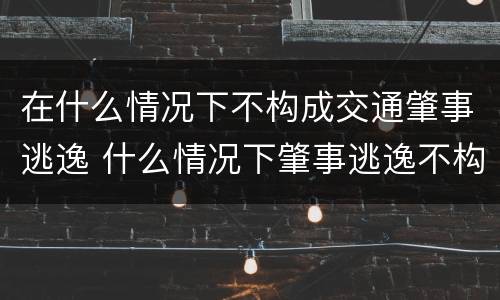 在什么情况下不构成交通肇事逃逸 什么情况下肇事逃逸不构成犯罪