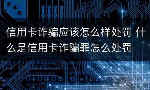 信用卡诈骗应该怎么样处罚 什么是信用卡诈骗罪怎么处罚