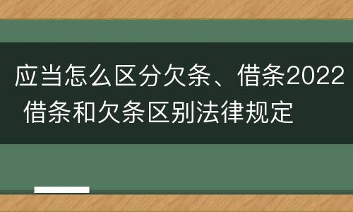 应当怎么区分欠条、借条2022 借条和欠条区别法律规定