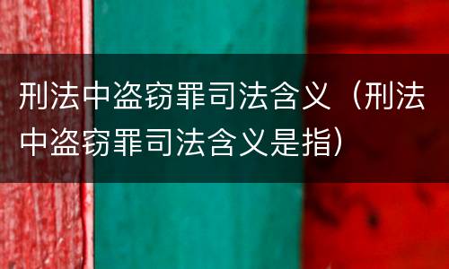 刑法中盗窃罪司法含义（刑法中盗窃罪司法含义是指）