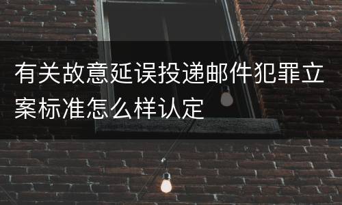 有关故意延误投递邮件犯罪立案标准怎么样认定