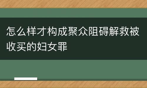 怎么样才构成聚众阻碍解救被收买的妇女罪