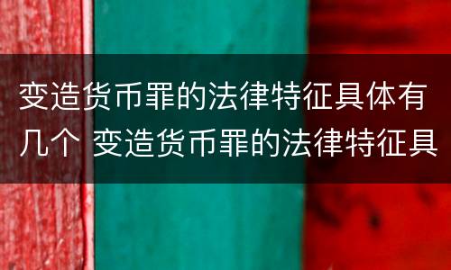 变造货币罪的法律特征具体有几个 变造货币罪的法律特征具体有几个方面