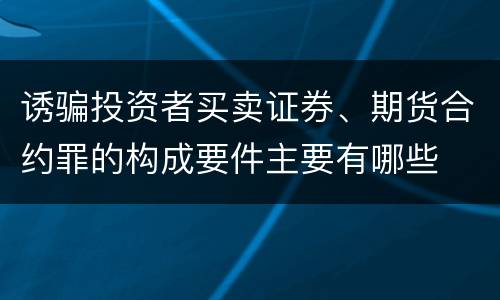 诱骗投资者买卖证券、期货合约罪的构成要件主要有哪些