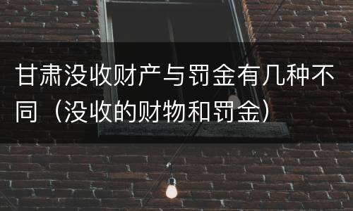 甘肃没收财产与罚金有几种不同（没收的财物和罚金）