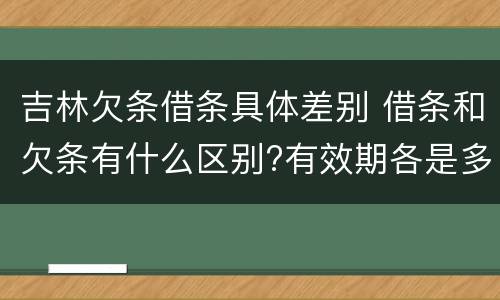 吉林欠条借条具体差别 借条和欠条有什么区别?有效期各是多少?