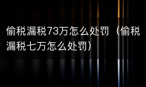 偷税漏税73万怎么处罚（偷税漏税七万怎么处罚）