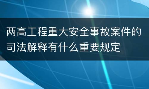 两高工程重大安全事故案件的司法解释有什么重要规定