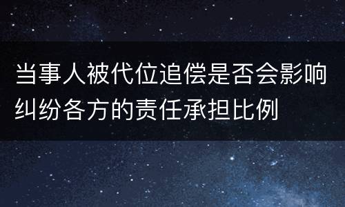 当事人被代位追偿是否会影响纠纷各方的责任承担比例