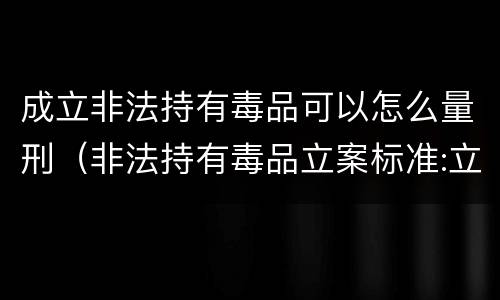 成立非法持有毒品可以怎么量刑（非法持有毒品立案标准:立案标准是什么）