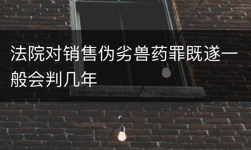 法院对销售伪劣兽药罪既遂一般会判几年