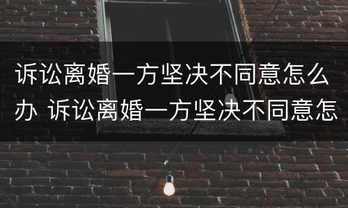 诉讼离婚一方坚决不同意怎么办 诉讼离婚一方坚决不同意怎么办呢