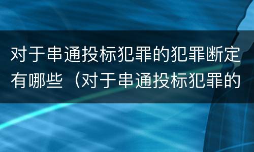 对于串通投标犯罪的犯罪断定有哪些（对于串通投标犯罪的犯罪断定有哪些规定）