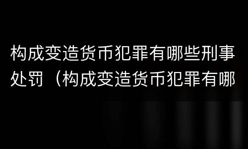 构成变造货币犯罪有哪些刑事处罚（构成变造货币犯罪有哪些刑事处罚种类）