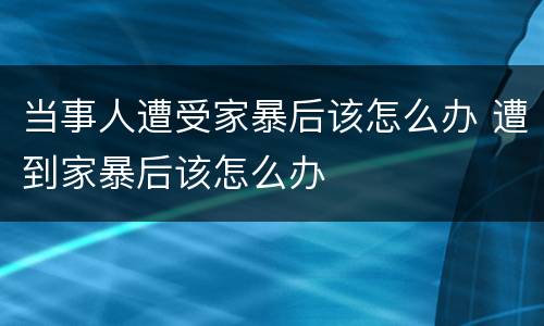 当事人遭受家暴后该怎么办 遭到家暴后该怎么办