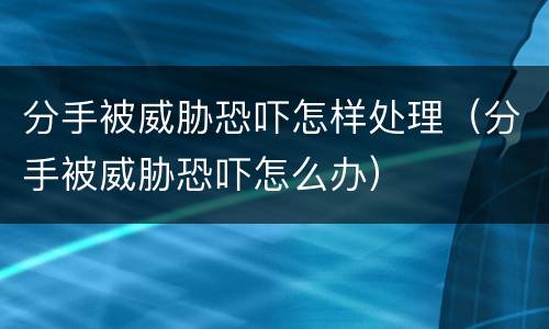 分手被威胁恐吓怎样处理（分手被威胁恐吓怎么办）