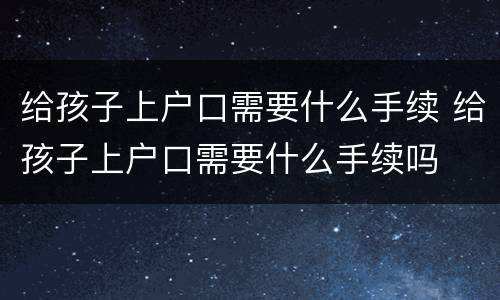 给孩子上户口需要什么手续 给孩子上户口需要什么手续吗