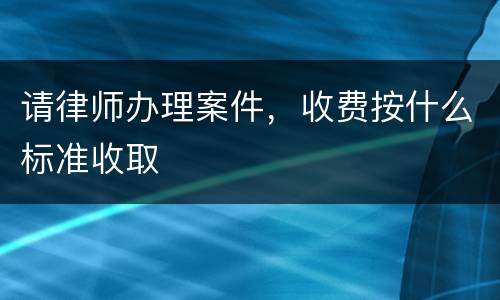 请律师办理案件，收费按什么标准收取