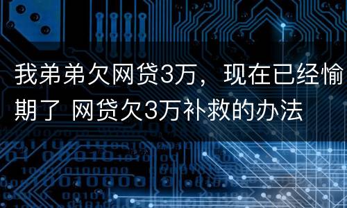 我弟弟欠网贷3万，现在已经愉期了 网贷欠3万补救的办法