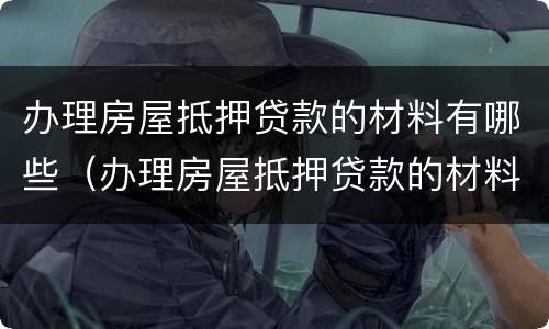 办理房屋抵押贷款的材料有哪些（办理房屋抵押贷款的材料有哪些呢）