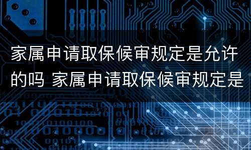 家属申请取保候审规定是允许的吗 家属申请取保候审规定是允许的吗怎么写