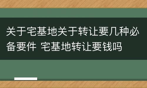 关于宅基地关于转让要几种必备要件 宅基地转让要钱吗