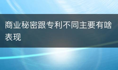 商业秘密跟专利不同主要有啥表现