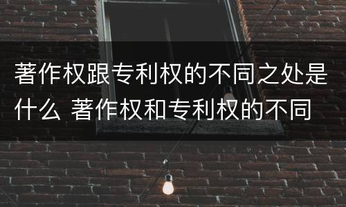 著作权跟专利权的不同之处是什么 著作权和专利权的不同