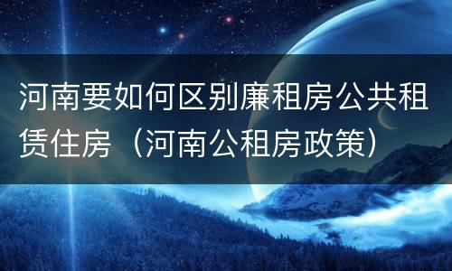 河南要如何区别廉租房公共租赁住房（河南公租房政策）